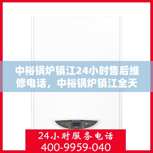 中裕锅炉镇江24小时售后维修电话，中裕锅炉镇江全天候售后维修服务热线