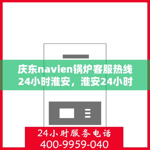 庆东navien锅炉客服热线24小时淮安，淮安24小时不打烊，庆东navien锅炉客服热线全天候为您服务