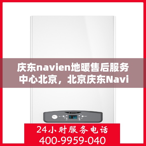庆东navien地暖售后服务中心北京，北京庆东Navien地暖售后服务中心，专业维护，温暖无忧