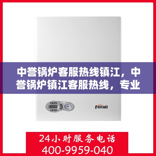 中誉锅炉客服热线镇江，中誉锅炉镇江客服热线，专业解答，贴心服务