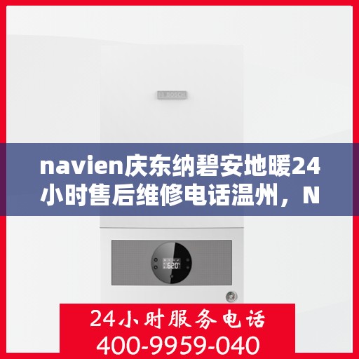 navien庆东纳碧安地暖24小时售后维修电话温州，Navien庆东纳碧安地暖温州24小时专业售后维修服务电话