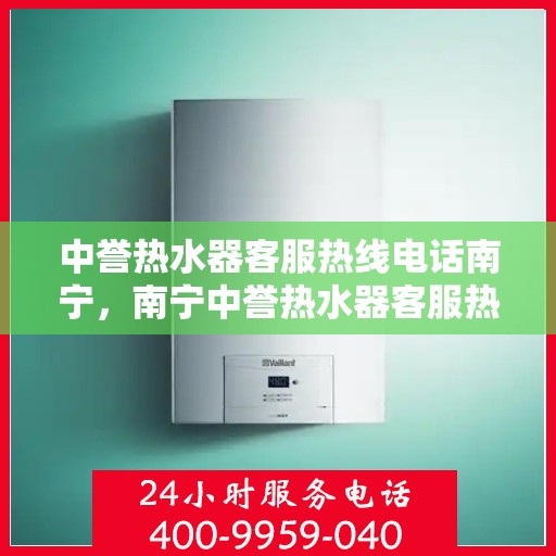 中誉热水器客服热线电话南宁，南宁中誉热水器客服热线电话，专业解答，贴心服务