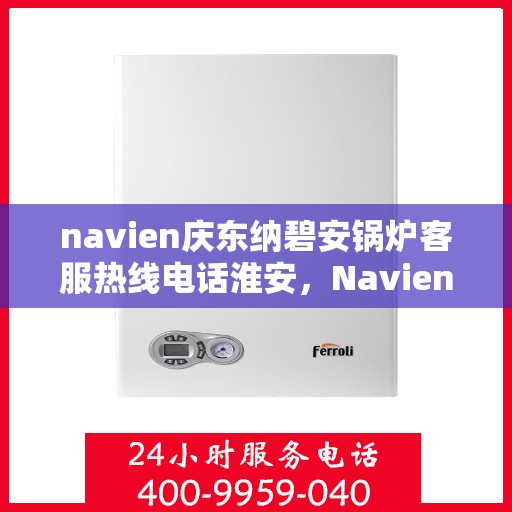 navien庆东纳碧安锅炉客服热线电话淮安，Navien庆东纳碧安锅炉淮安客服热线电话及技术支持