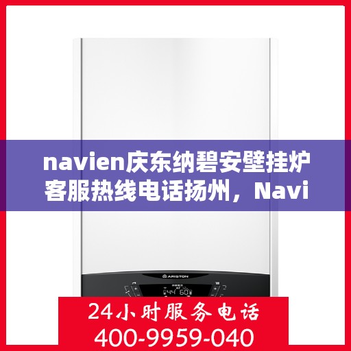 navien庆东纳碧安壁挂炉客服热线电话扬州，Navien庆东纳碧安壁挂炉扬州客服热线电话及售后服务支持