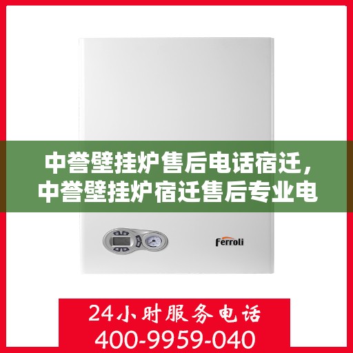 中誉壁挂炉售后电话宿迁，中誉壁挂炉宿迁售后专业电话，贴心服务随叫随到