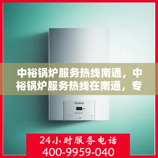 中裕锅炉服务热线南通，中裕锅炉服务热线在南通，专业解决方案与贴心服务一站式呈现