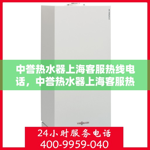 中誉热水器上海客服热线电话，中誉热水器上海客服热线详解，专业、高效的售后服务体验