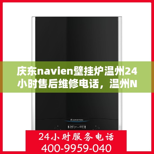 庆东navien壁挂炉温州24小时售后维修电话，温州Navien壁挂炉全天候售后维修热线专业服务解析