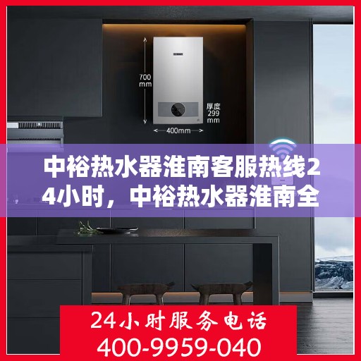 中裕热水器淮南客服热线24小时，中裕热水器淮南全天候客服热线，温暖服务不打烊