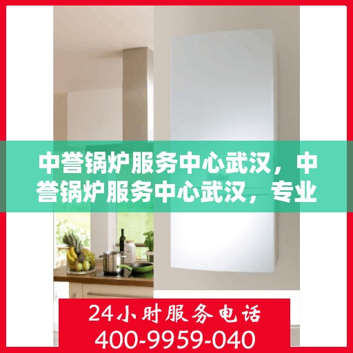 中誉锅炉服务中心武汉，中誉锅炉服务中心武汉，专业服务，质量保障