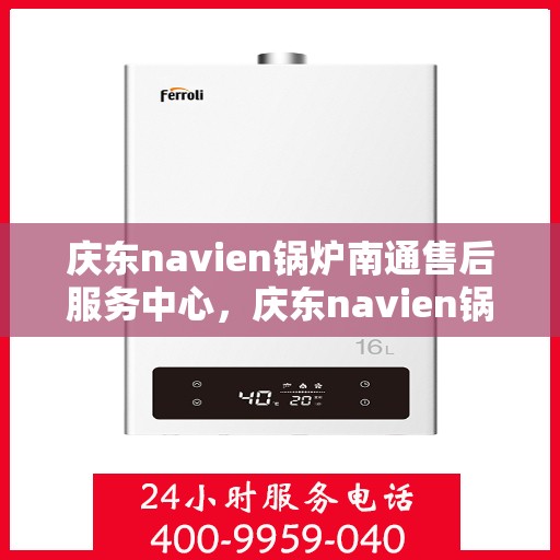 庆东navien锅炉南通售后服务中心，庆东navien锅炉南通服务中心，专业售后，温暖您的生活