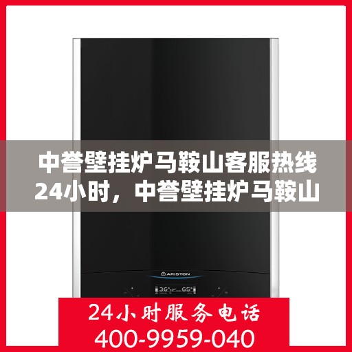 中誉壁挂炉马鞍山客服热线24小时，中誉壁挂炉马鞍山全天候客服热线，贴心服务随时在线