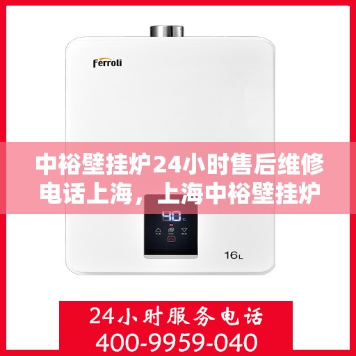 中裕壁挂炉24小时售后维修电话上海，上海中裕壁挂炉全天候售后维修服务热线