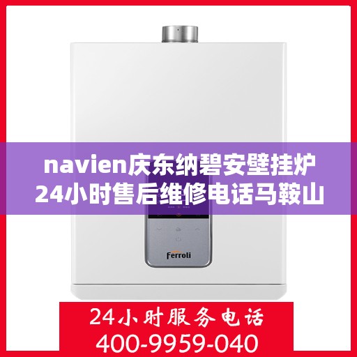 navien庆东纳碧安壁挂炉24小时售后维修电话马鞍山，Navien庆东纳碧安壁挂炉马鞍山全天候售后维修服务热线