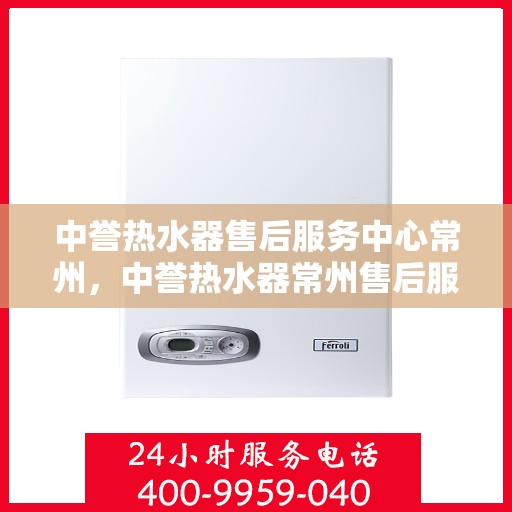 中誉热水器售后服务中心常州，中誉热水器常州售后服务中心，专业维修，贴心服务