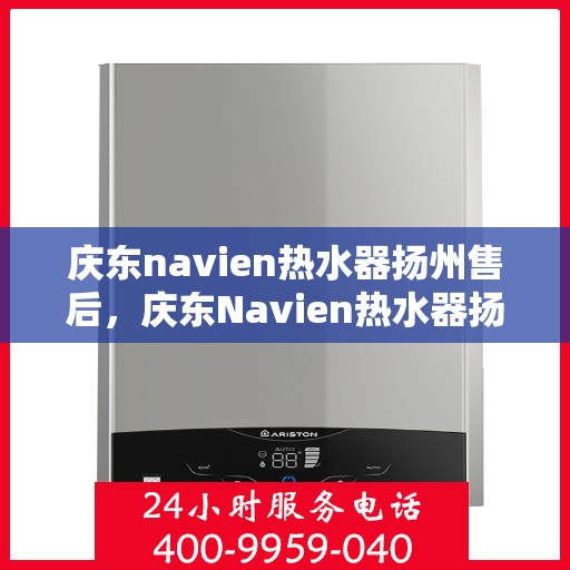 庆东navien热水器扬州售后，庆东Navien热水器扬州售后服务中心，专业维修与优质服务