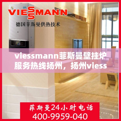 viessmann菲斯曼壁挂炉服务热线扬州，扬州viessmann菲斯曼壁挂炉服务热线专业支持，高效解决您的采暖需求