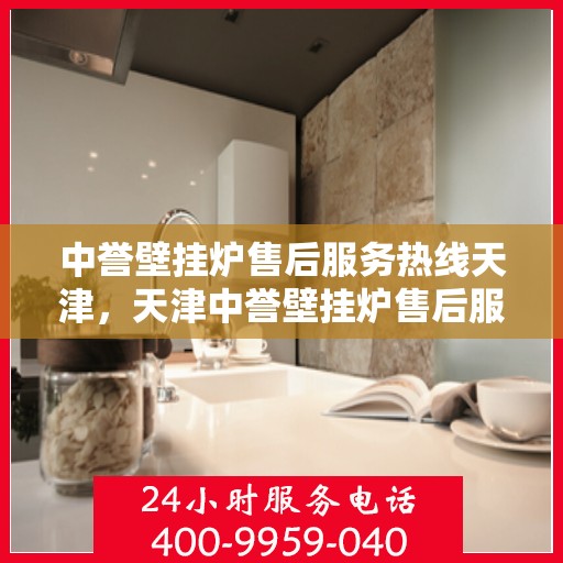 中誉壁挂炉售后服务热线天津，天津中誉壁挂炉售后服务热线及专业维修支持