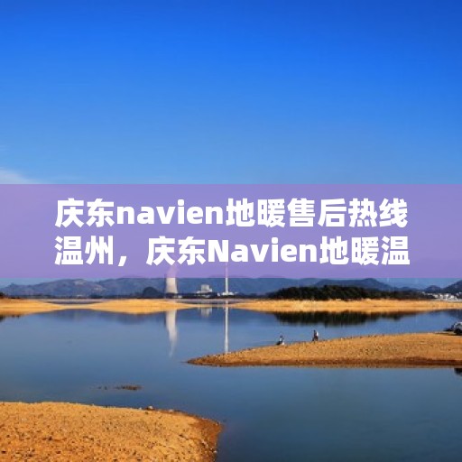 庆东navien地暖售后热线温州，庆东Navien地暖温州售后热线及服务一览