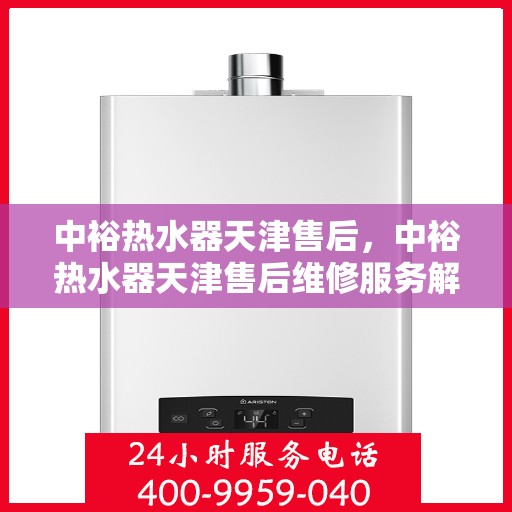 中裕热水器天津售后，中裕热水器天津售后维修服务解析