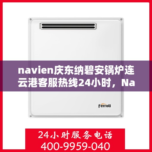 navien庆东纳碧安锅炉连云港客服热线24小时，Navien庆东纳碧安锅炉连云港客服热线全天候服务支持