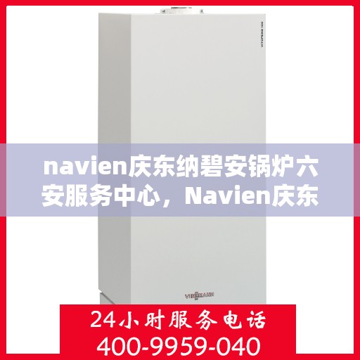 navien庆东纳碧安锅炉六安服务中心，Navien庆东纳碧安锅炉六安服务中心，专业维修与优质服务并行