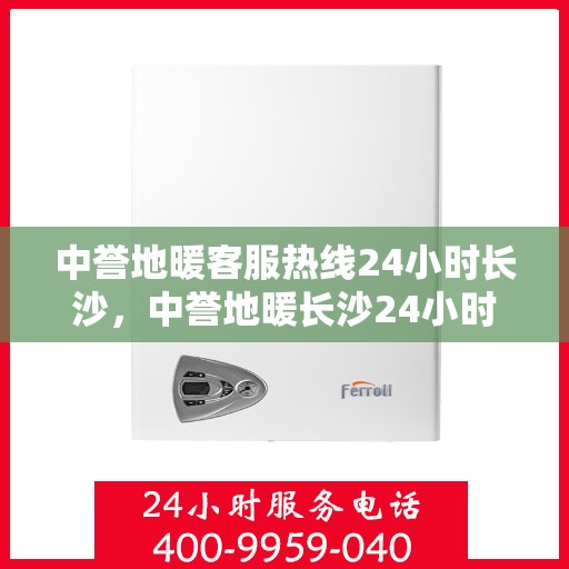 中誉地暖客服热线24小时长沙，中誉地暖长沙24小时客服热线，全天候温暖服务