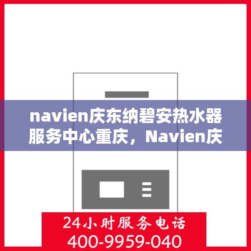 navien庆东纳碧安热水器服务中心重庆，Navien庆东纳碧安热水器重庆服务中心，专业维修与保养一站式解决方案