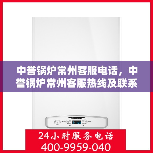 中誉锅炉常州客服电话，中誉锅炉常州客服热线及联系方式