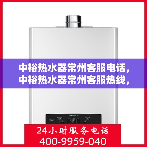 中裕热水器常州客服电话，中裕热水器常州客服热线，专业解答，贴心服务