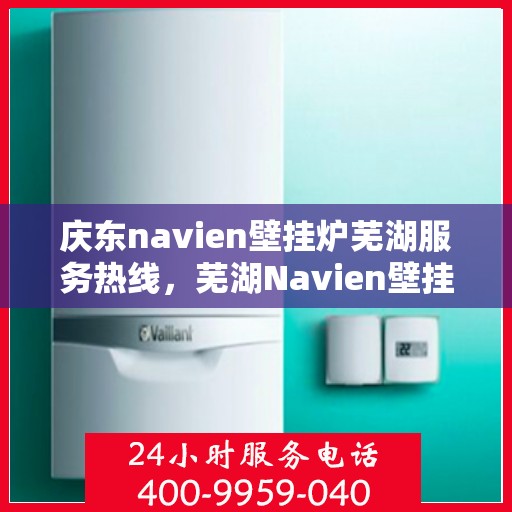 庆东navien壁挂炉芜湖服务热线，芜湖Navien壁挂炉专业服务热线，庆东navien壁挂炉售后维修与咨询中心