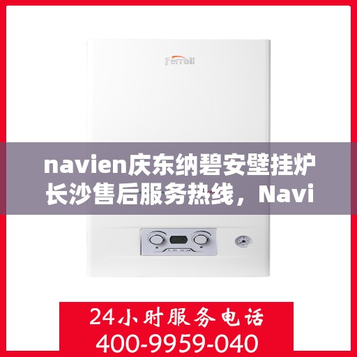 navien庆东纳碧安壁挂炉长沙售后服务热线，Navien庆东纳碧安壁挂炉长沙售后服务热线详解