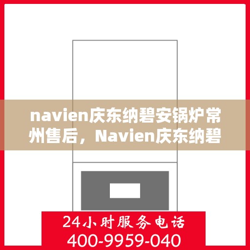 navien庆东纳碧安锅炉常州售后，Navien庆东纳碧安锅炉常州专业售后服务中心