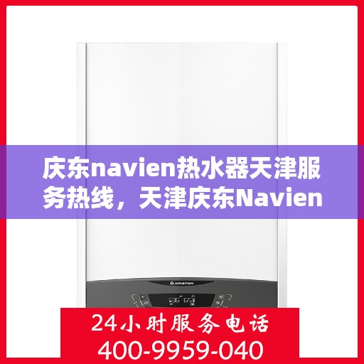 庆东navien热水器天津服务热线，天津庆东Navien热水器服务热线，专业维修与售后支持