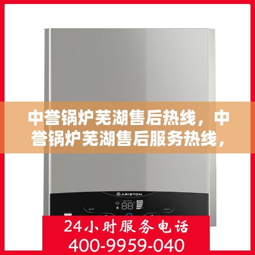 中誉锅炉芜湖售后热线，中誉锅炉芜湖售后服务热线，专业解决您的锅炉问题