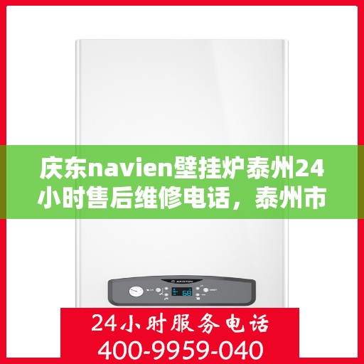 庆东navien壁挂炉泰州24小时售后维修电话，泰州市庆东Navien壁挂炉全天候专业售后维修服务热线