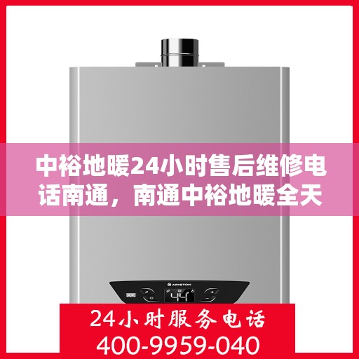 中裕地暖24小时售后维修电话南通，南通中裕地暖全天候售后维修服务热线