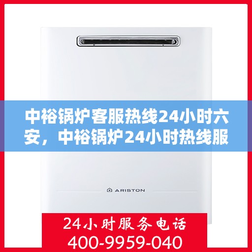 中裕锅炉客服热线24小时六安，中裕锅炉24小时热线服务，六安地区全天候客服支持