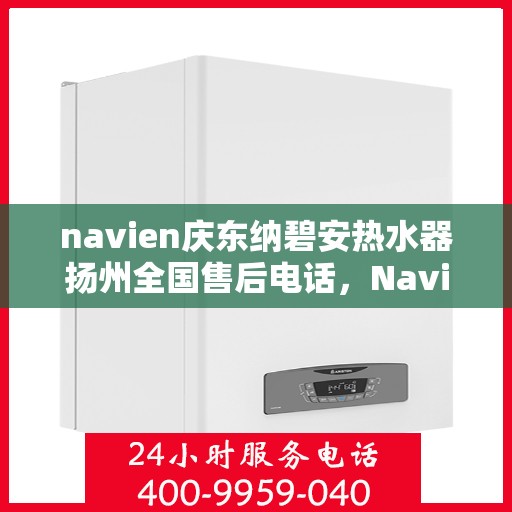 navien庆东纳碧安热水器扬州全国售后电话，Navien庆东纳碧安热水器扬州售后服务热线及电话支持指南