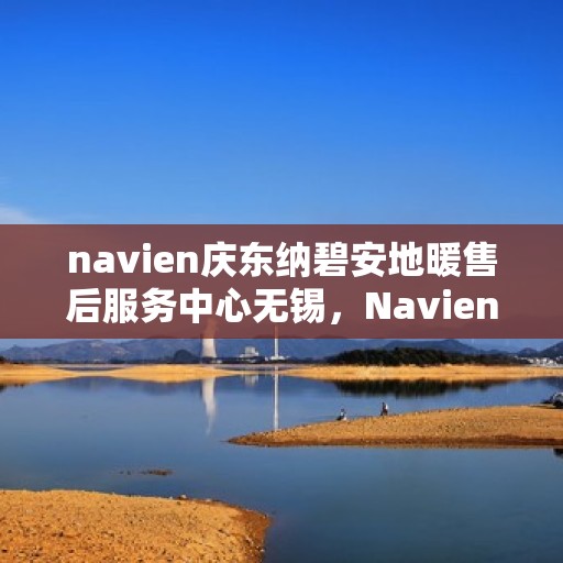 navien庆东纳碧安地暖售后服务中心无锡，Navien庆东纳碧安地暖无锡售后服务中心，专业维修，贴心服务