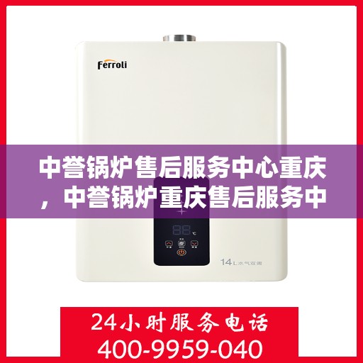 中誉锅炉售后服务中心重庆，中誉锅炉重庆售后服务中心，专业维修，贴心服务