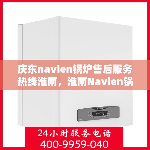 庆东navien锅炉售后服务热线淮南，淮南Navien锅炉售后服务热线，庆东锅炉专业维修与支持
