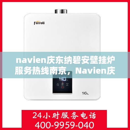 navien庆东纳碧安壁挂炉服务热线南京，Navien庆东纳碧安壁挂炉南京服务热线，专业维修与支持团队为您解答疑惑