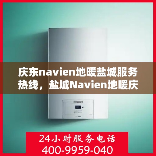 庆东navien地暖盐城服务热线，盐城Navien地暖庆东服务热线，专业解决您的地暖问题
