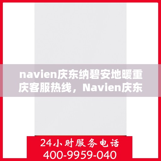 navien庆东纳碧安地暖重庆客服热线，Navien庆东纳碧安地暖重庆客服热线详解及常见问题解答