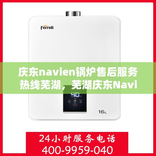 庆东navien锅炉售后服务热线芜湖，芜湖庆东Navien锅炉售后服务热线及专业维修支持