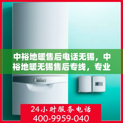 中裕地暖售后电话无锡，中裕地暖无锡售后专线，专业维修、安装与咨询服务