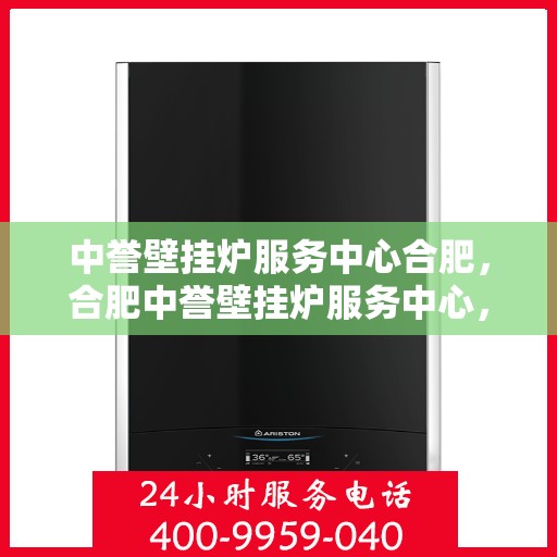 中誉壁挂炉服务中心合肥，合肥中誉壁挂炉服务中心，专业维修与保养一站解决
