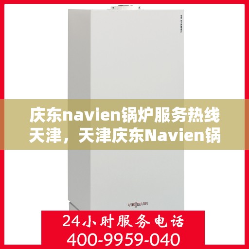 庆东navien锅炉服务热线天津，天津庆东Navien锅炉服务热线，专业维修与技术支持团队为您解答疑惑