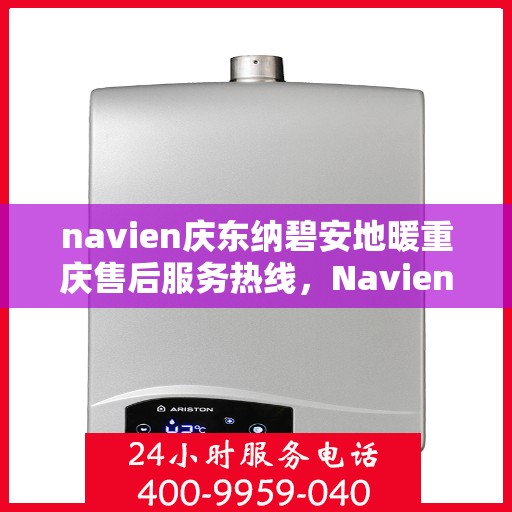 navien庆东纳碧安地暖重庆售后服务热线，Navien庆东纳碧安地暖重庆售后服务中心热线及维修服务指南
